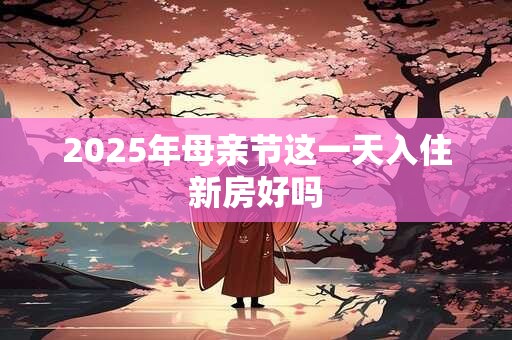 2025年母亲节这一天入住新房好吗