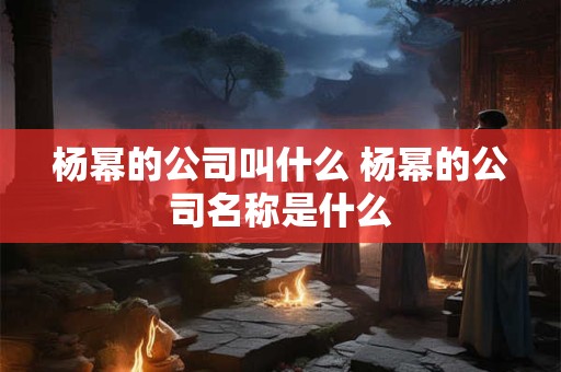 杨幂的公司叫什么 杨幂的公司名称是什么