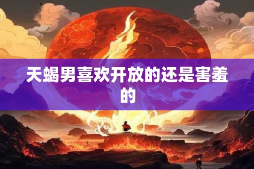 天蝎男喜欢开放的还是害羞的