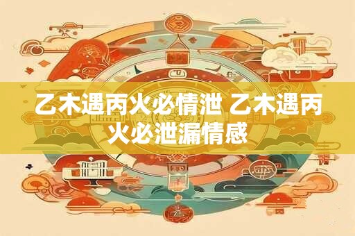 乙木遇丙火必情泄 乙木遇丙火必泄漏情感