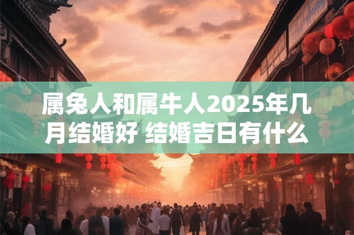 属兔人和属牛人2025年几月结婚好 结婚吉日有什么说法 属兔人和属牛人2025年几月结婚好 结婚吉日有什么说法