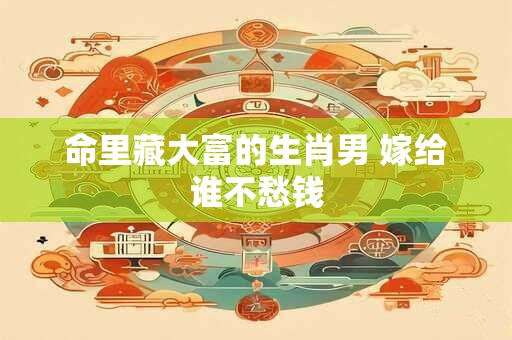 命里藏大富的生肖男 嫁给谁不愁钱