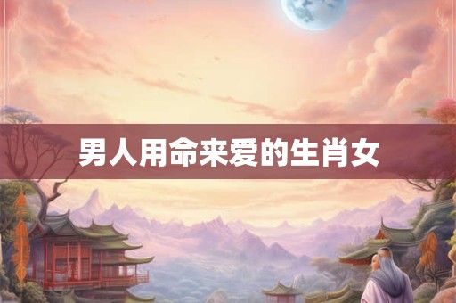 男人用命来爱的生肖女