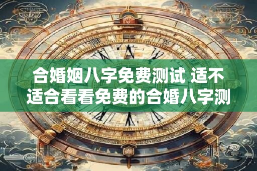 合婚姻八字免费测试 适不适合看看免费的合婚八字测试