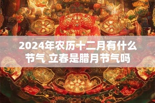 2024年农历十二月有什么节气 立春是腊月节气吗