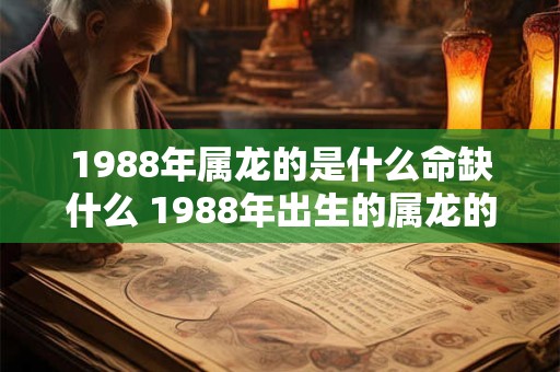 1988年属龙的是什么命缺什么 1988年出生的属龙的人属于什么命他们缺少什么 1988年属龙的是什么命缺什么 1988年出生的属龙的人属于什么命他们缺少什么