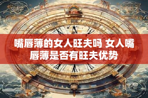 嘴唇薄的女人旺夫吗 女人嘴唇薄是否有旺夫优势