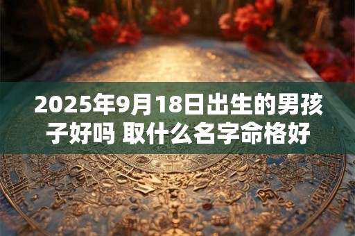2025年9月18日出生的男孩子好吗 取什么名字命格好