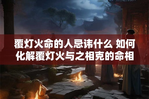 覆灯火命的人忌讳什么 如何化解覆灯火与之相克的命相