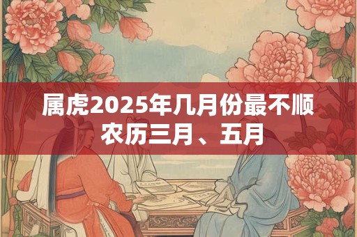 属虎2025年几月份最不顺 农历三月、五月