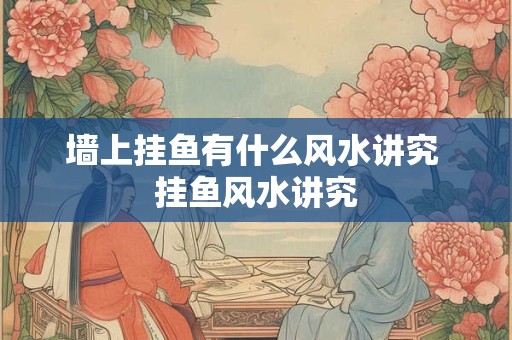 墙上挂鱼有什么风水讲究 挂鱼风水讲究