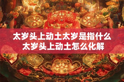 太岁头上动土太岁是指什么 太岁头上动土怎么化解