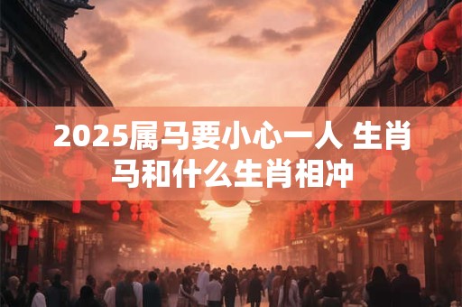 2025属马要小心一人 生肖马和什么生肖相冲