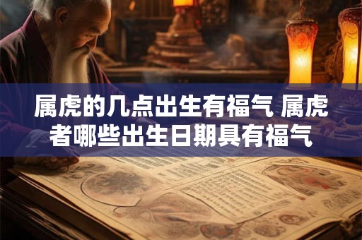 属虎的几点出生有福气 属虎者哪些出生日期具有福气