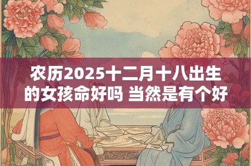 农历2025十二月十八出生的女孩命好吗 当然是有个好命运了