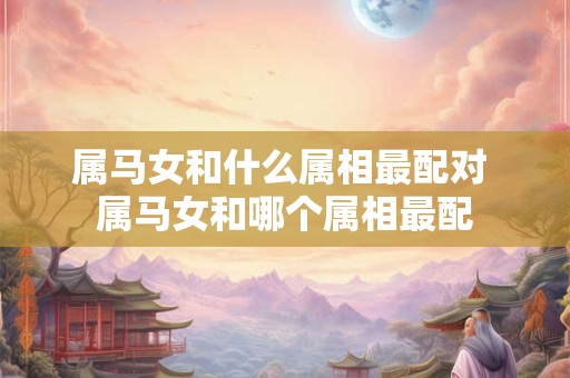 属马女和什么属相最配对 属马女和哪个属相最配