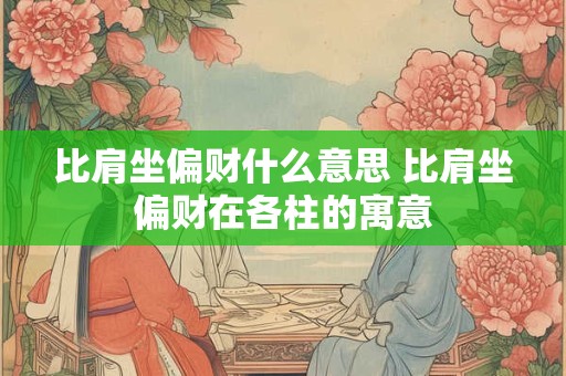 比肩坐偏财什么意思 比肩坐偏财在各柱的寓意
