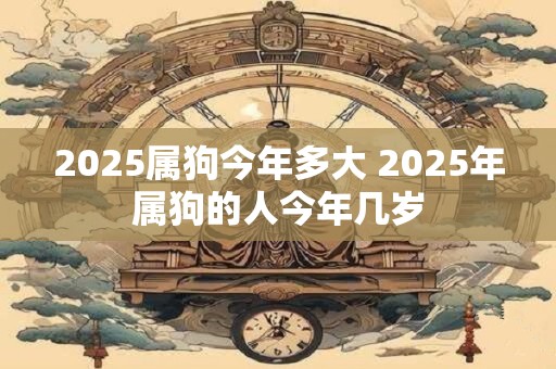 2025属狗今年多大 2025年属狗的人今年几岁