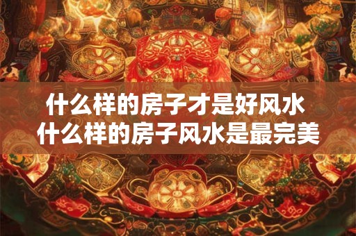 什么样的房子才是好风水 什么样的房子风水是最完美的？