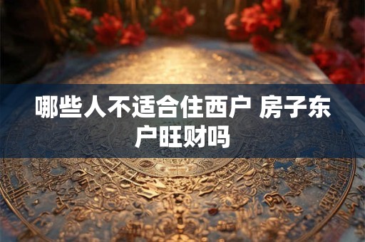 哪些人不适合住西户 房子东户旺财吗
