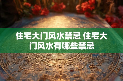 住宅大门风水禁忌 住宅大门风水有哪些禁忌