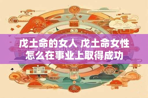 戊土命的女人 戊土命女性怎么在事业上取得成功