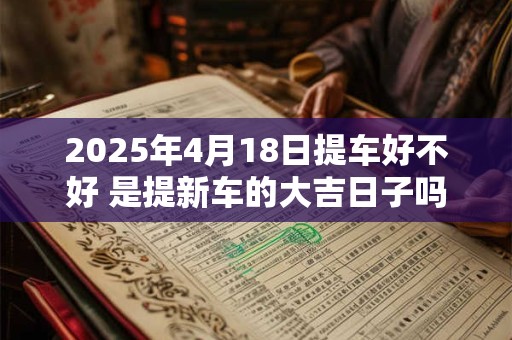2025年4月18日提车好不好 是提新车的大吉日子吗