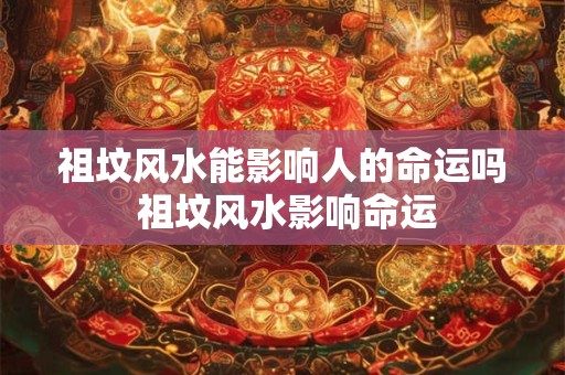 祖坟风水能影响人的命运吗 祖坟风水影响命运