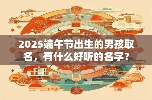 2025端午节出生的男孩取名，有什么好听的名字？