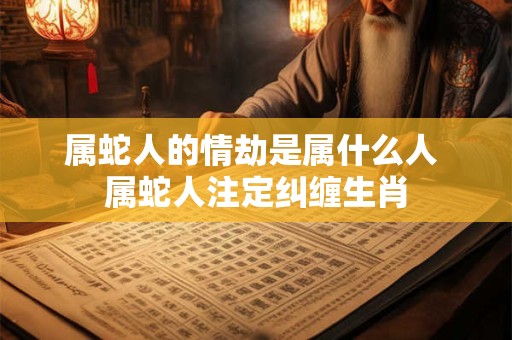 属蛇人的情劫是属什么人 属蛇人注定纠缠生肖