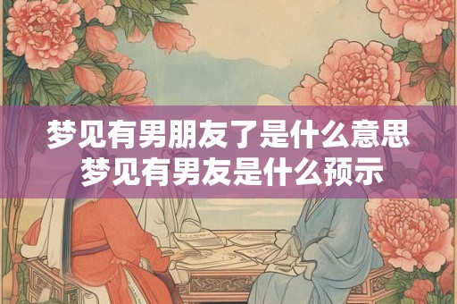 梦见有男朋友了是什么意思 梦见有男友是什么预示