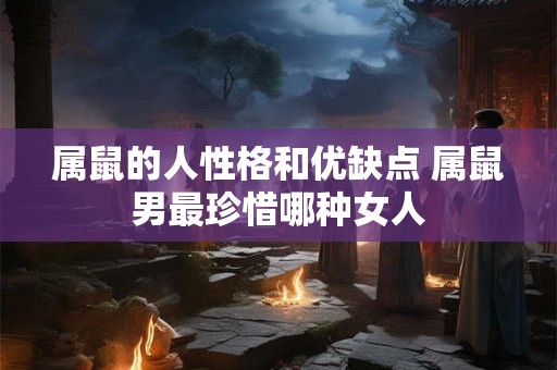 属鼠的人性格和优缺点 属鼠男最珍惜哪种女人