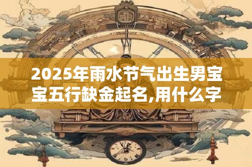 2026年雨水节气出生男宝宝五行缺金起名,用什么字