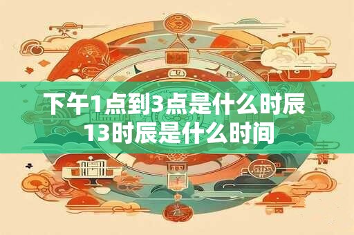 下午1点到3点是什么时辰 13时辰是什么时间