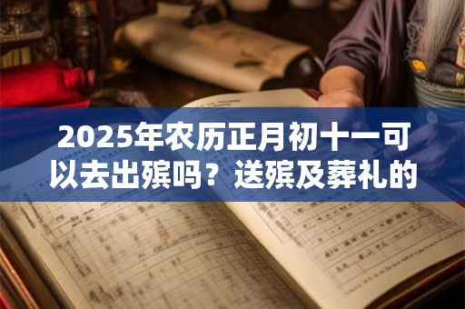 2025年农历正月初十一可以去出殡吗？送殡及葬礼的禁忌有哪些？