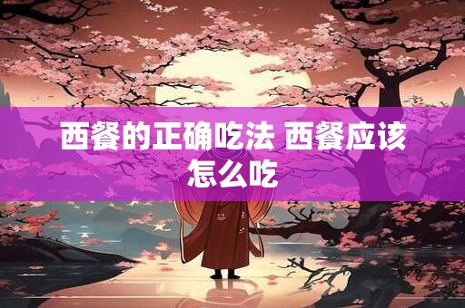 西餐的正确吃法 西餐应该怎么吃