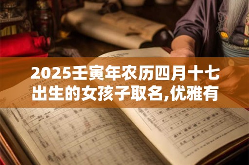 2025壬寅年农历四月十七出生的女孩子取名,优雅有涵养