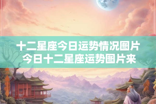 十二星座今日运势情况图片 今日十二星座运势图片来袭想知道你的运势如何吗