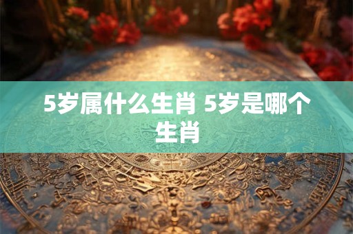 5岁属什么生肖 5岁是哪个生肖