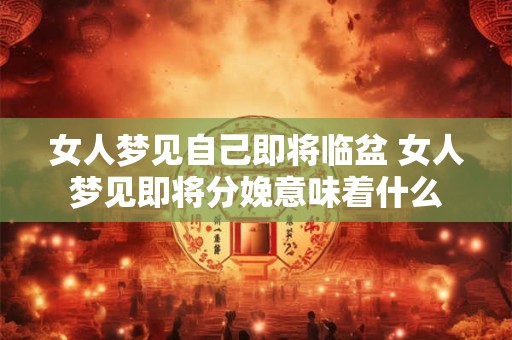 女人梦见自己即将临盆 女人梦见即将分娩意味着什么
