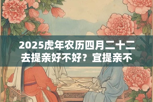 2025虎年农历四月二十二去提亲好不好？宜提亲不