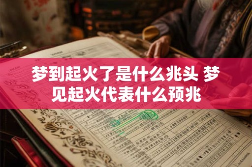 梦到起火了是什么兆头 梦见起火代表什么预兆