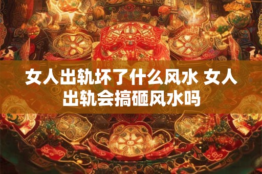 女人出轨坏了什么风水 女人出轨会搞砸风水吗