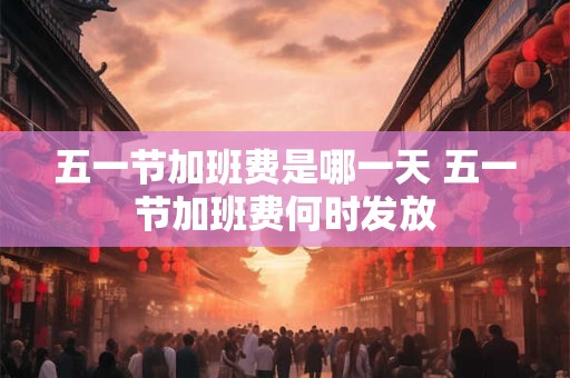 五一节加班费是哪一天 五一节加班费何时发放