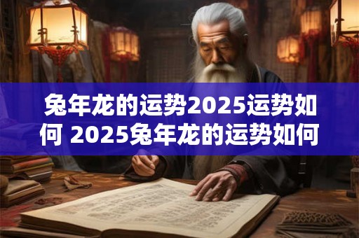 兔年龙的运势2025运势如何 2025兔年龙的运势如何