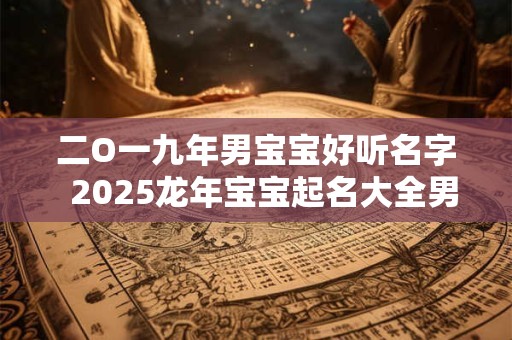 二O一九年男宝宝好听名字  2025龙年宝宝起名大全男孩