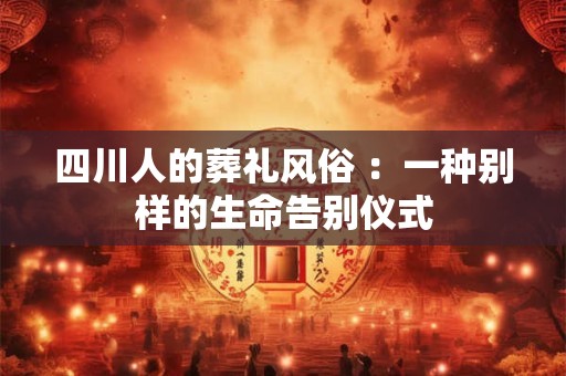 四川人的葬礼风俗 ：一种别样的生命告别仪式