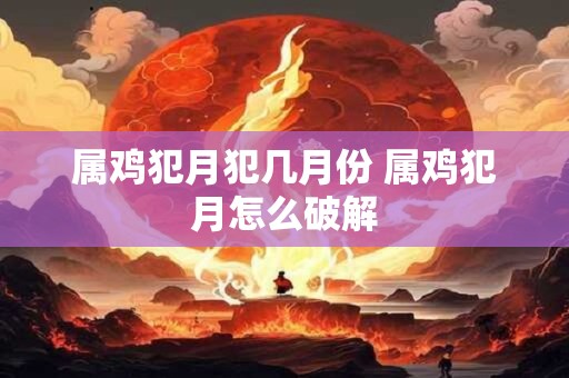 属鸡犯月犯几月份 属鸡犯月怎么破解
