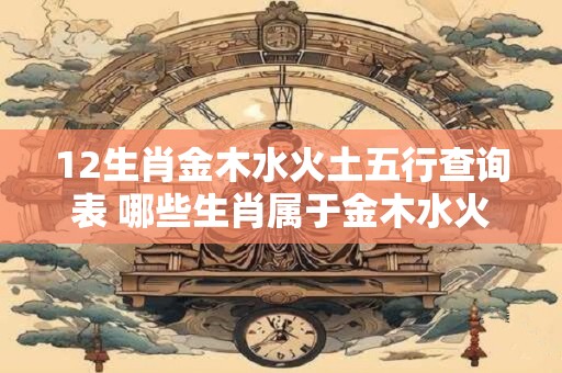 12生肖金木水火土五行查询表 哪些生肖属于金木水火土行