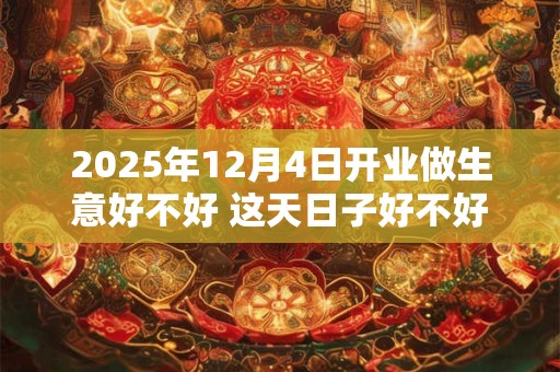 2025年12月4日开业做生意好不好 这天日子好不好